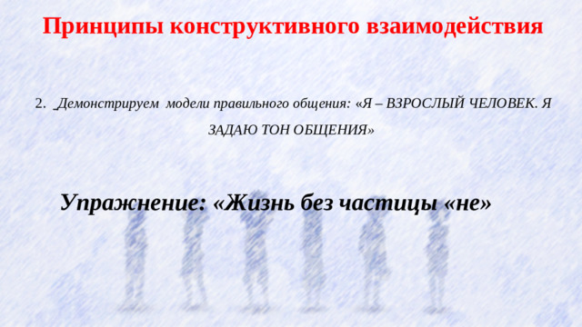 Принципы конструктивного взаимодействия  2.    Демонстрируем модели правильного общения: « Я – ВЗРОСЛЫЙ ЧЕЛОВЕК. Я ЗАДАЮ ТОН ОБЩЕНИЯ»   Упражнение: «Жизнь без частицы  «не»