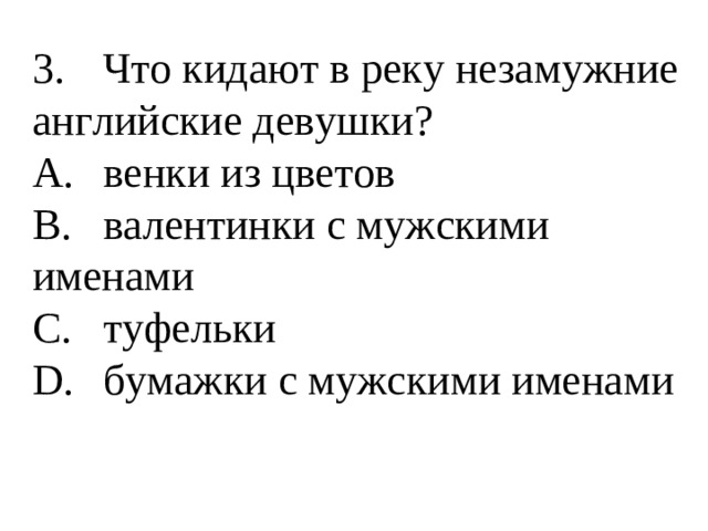 3.  Что кидают в реку незамужние английские девушки? A.  венки из цветов B.  валентинки с мужскими именами C.  туфельки D.  бумажки с мужскими именами