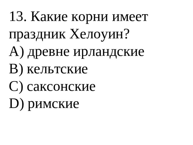 13. Какие корни имеет праздник Хелоуин? А) древне ирландские В) кельтские С) саксонские D) римские