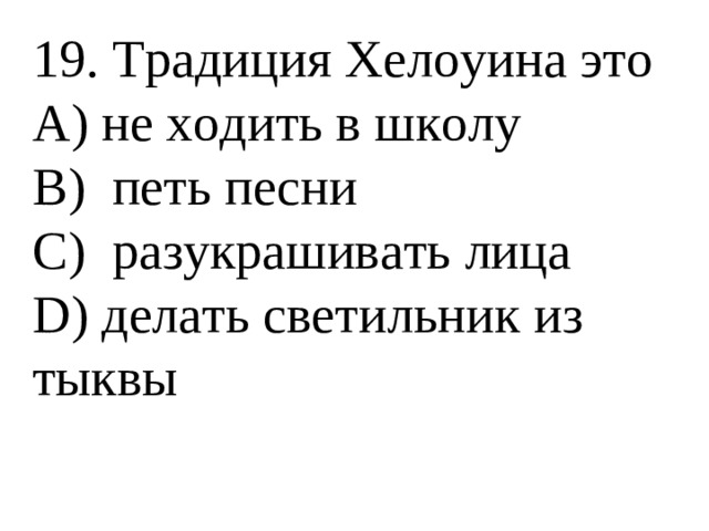 19. Традиция Хелоуина это А) не ходить в школу В) петь песни С) разукрашивать лица D) делать светильник из тыквы