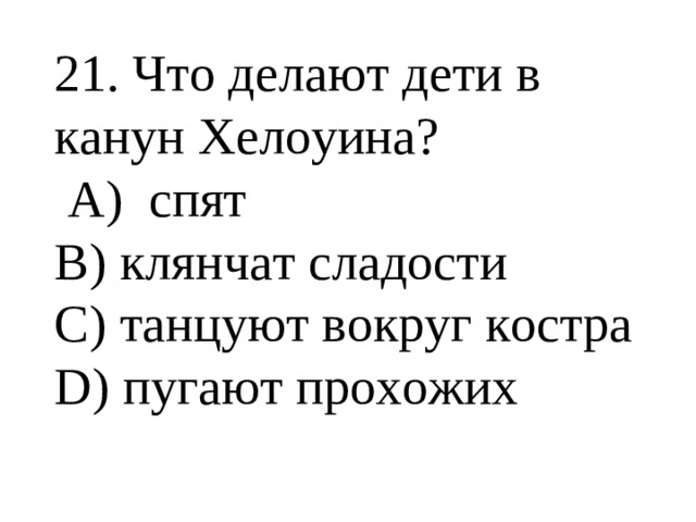   21. Что делают дети в канун Хелоуина?  А) спят В) клянчат сладости С) танцуют вокруг костра D) пугают прохожих