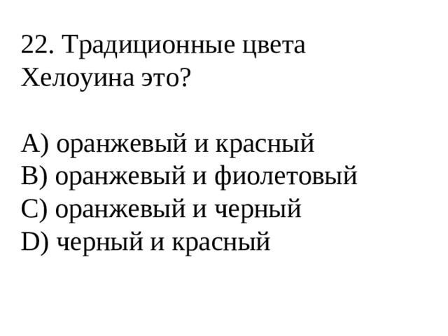 22. Традиционные цвета Хелоуина это?   А) оранжевый и красный В) оранжевый и фиолетовый С) оранжевый и черный D) черный и красный