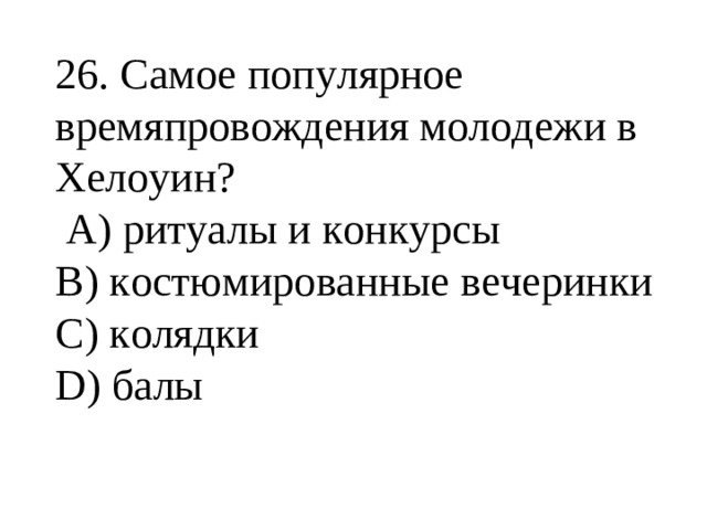   26. Самое популярное времяпровождения молодежи в Хелоуин?  А) ритуалы и конкурсы В) костюмированные вечеринки С) колядки D ) балы