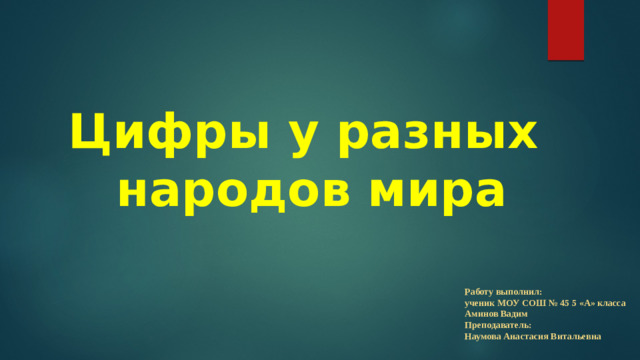 Цифры у разных  народов мира вступление Работу выполнил: ученик МОУ СОШ № 45 5 «А» класса Аминов Вадим Преподаватель: Наумова Анастасия Витальевна