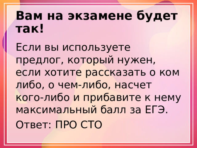 Вам на экзамене будет так! Если вы используете предлог, который нужен, если хотите рассказать о ком либо, о чем-либо, насчет кого-либо и прибавите к нему максимальный балл за ЕГЭ. Ответ: ПРО СТО