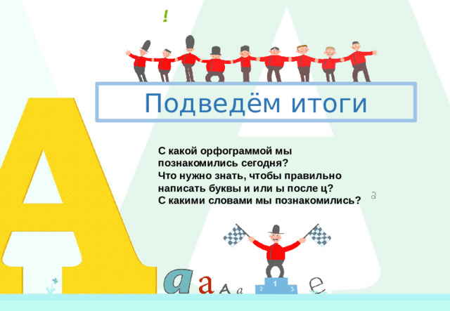 Подведём итоги С какой орфограммой мы познакомились сегодня? Что нужно знать, чтобы правильно написать буквы и или ы после ц? С какими словами мы познакомились?