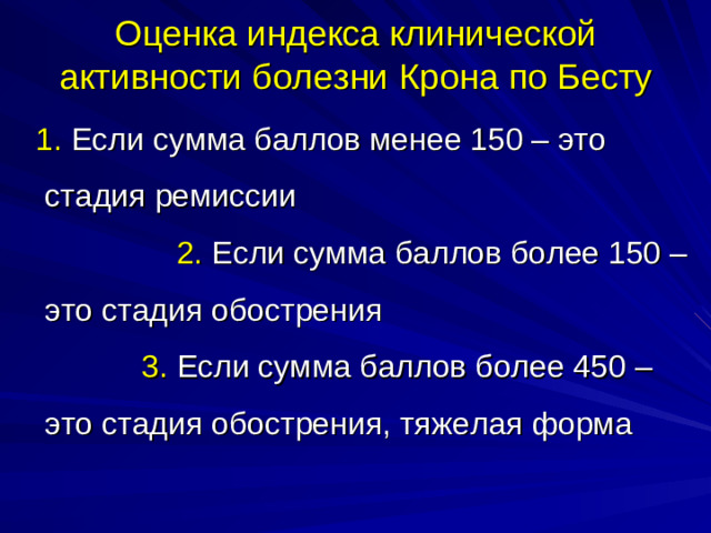 Оценка индекса клинической активности болезни Крона по Бесту  1. Если сумма баллов менее 150 – это стадия ремиссии 2. Если сумма баллов более 150 – это стадия обострения 3. Если сумма баллов более 450 – это стадия обострения, тяжелая форма