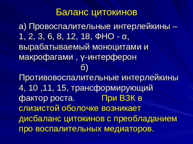 Баланс цитокинов  а) Провоспалительные интерлейкины – 1, 2, 3, 6, 8, 12, 18, ФНО -  α , вырабатываемый моноцитами и макрофагами , γ - интерферон б) Противовоспалительные интерлейкины 4, 10 ,11, 15, трансформирующий фактор роста. При ВЗК в слизистой оболочке возникает дисбаланс цитокинов с преобладанием про воспалительных медиаторов.