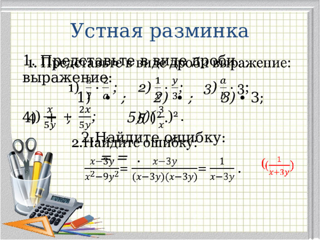 Устная разминка 1. Представьте в виде дроби выражение:    1) ∙ ; 2) ∙ ; 3) ∙ 3; 4) + ; 5)( ) 2 .  2.Найдите ошибку:  = = . (  