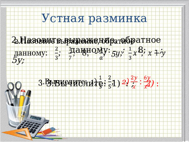 Устная разминка 2.Назовите выражение , обратное данному: ; 8; - ; 5y;    3.Вычислите: 1) : ; 2) :