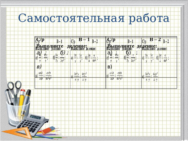 Самостоятельная работа С/р В – 1 Выполните деление: С/р В – 2 Выполните деление: а) ; б) ;   а) ; б) ;   в)   в)  