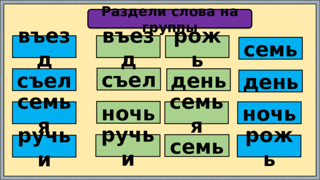 Раздели слова на группы рожь въезд въезд семь съел день съел день ночь семья семья ночь семь ручьи рожь ручьи