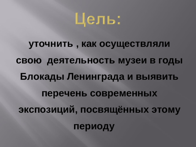 уточнить , как осуществляли свою деятельность музеи в годы Блокады Ленинграда и выявить перечень современных экспозиций, посвящённых этому периоду