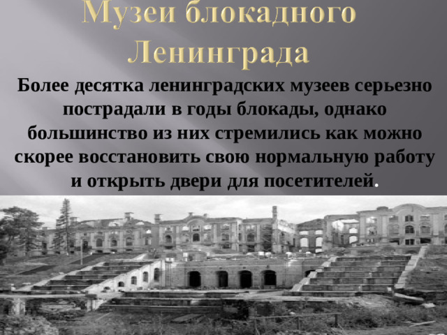 Более десятка ленинградских музеев серьезно пострадали в годы блокады, однако большинство из них стремились как можно скорее восстановить свою нормальную работу и открыть двери для посетителей .