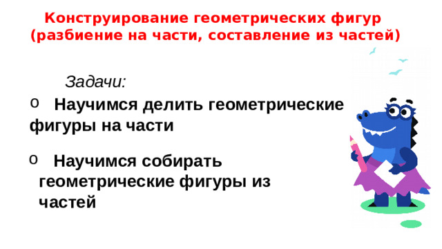 Конструирование геометрических фигур (разбиение на части, составление из частей)  Задачи: Научимся делить геометрические фигуры на части