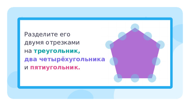 Разделите его двумя отрезками на   треугольник,  два четырёхугольника  и  пятиугольник. Первичное применение