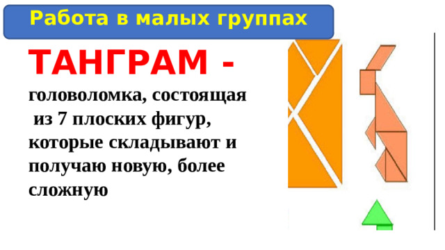 Работа в малых группах ТАНГРАМ - головоломка, состоящая  из 7 плоских фигур, которые складывают и получаю новую, более сложную