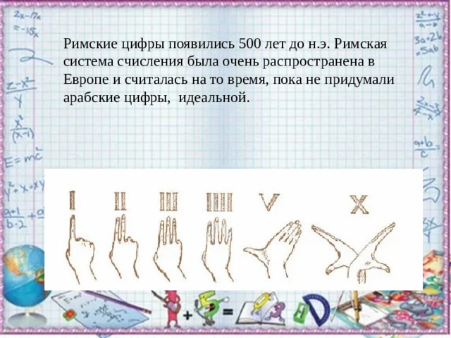 Римские цифры появились 500 лет до н.э. Римская система счисления была очень распространена в Европе и считалась на то время, пока не придумали арабские цифры,  идеальной.