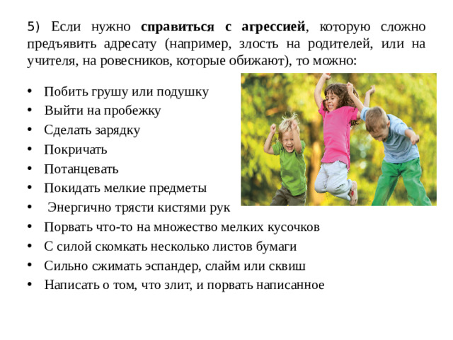 5) Если нужно справиться с агрессией , которую сложно предъявить адресату (например, злость на родителей, или на учителя, на ровесников, которые обижают), то можно: