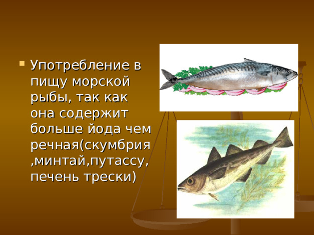 Употребление в пищу морской рыбы, так как она содержит больше йода чем речная(скумбрия,минтай,путассу,печень трески)