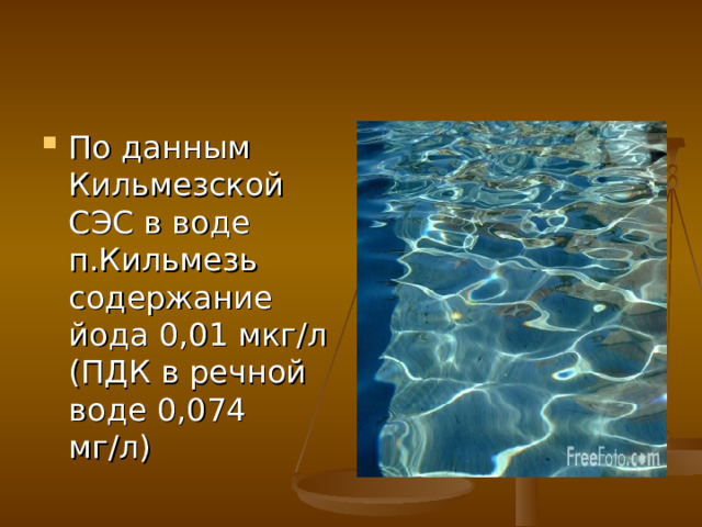 По данным Кильмезской СЭС в воде п.Кильмезь содержание йода 0,01 мкг/л (ПДК в речной воде 0,074 мг/л)