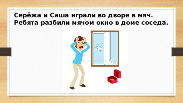 Серёжа и Саша играли во дворе в мяч. Ребята разбили мячом окно в доме соседа.