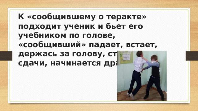 К «сообщившему о теракте» подходит ученик и бьет его учебником по голове, «сообщивший» падает, встает, держась за голову, стонет, дает сдачи, начинается драка.