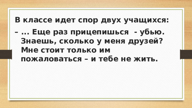 В классе идет спор двух учащихся: – ... Еще раз прицепишься - убью. Знаешь, сколько у меня друзей? Мне стоит только им пожаловаться – и тебе не жить.