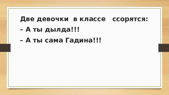 Две девочки  в классе   ссорятся: – А ты дылда!!! – А ты сама Гадина!!!