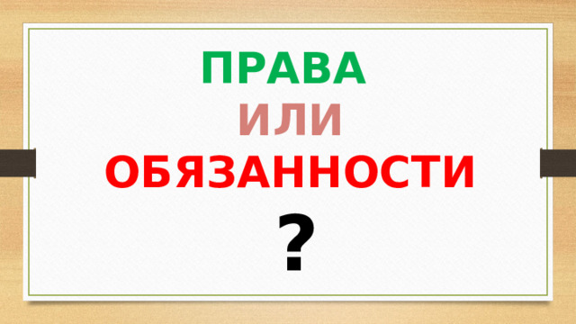 ПРАВА  ИЛИ ОБЯЗАННОСТИ ?