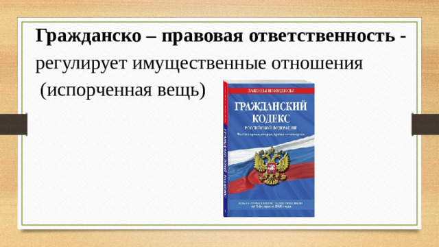 Гражданско – правовая ответственность -   регулирует имущественные отношения  (испорченная вещь)