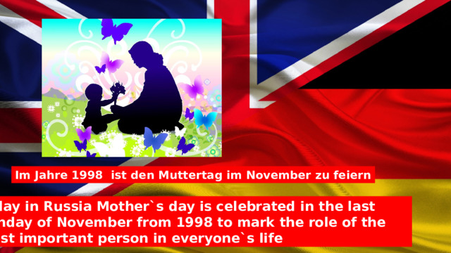 Im Jahre 1998 ist den Muttertag im November zu feiern Today in Russia Mother`s day is celebrated in the last Sunday of November from 1998 to mark the role of the most important person in everyone`s life