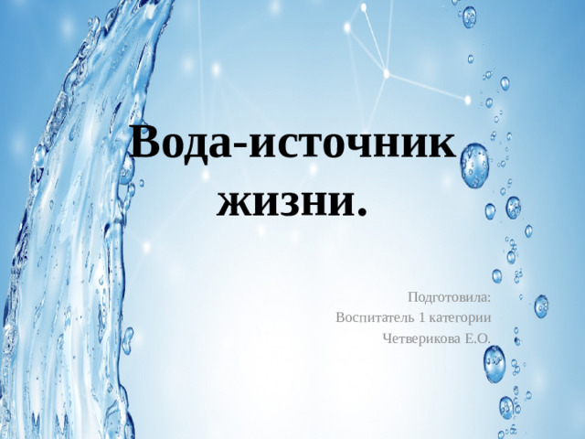 Вода-источник жизни. Подготовила: Воспитатель 1 категории Четверикова Е.О.