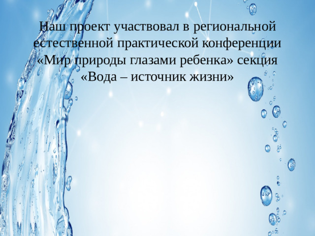 Наш проект участвовал в региональной естественной практической конференции «Мир природы глазами ребенка» секция «Вода – источник жизни»