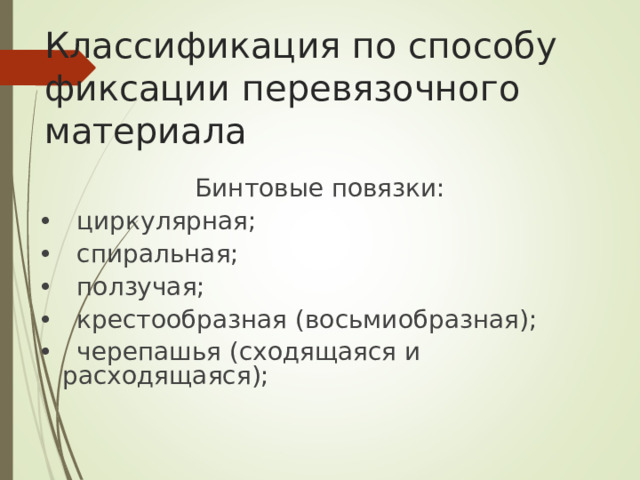 Классификация по способу фиксации перевязочного материала Бинтовые повязки: • циркулярная; • спиральная; • ползучая; • крестообразная (восьмиобразная); • черепашья (сходящаяся и расходящаяся);