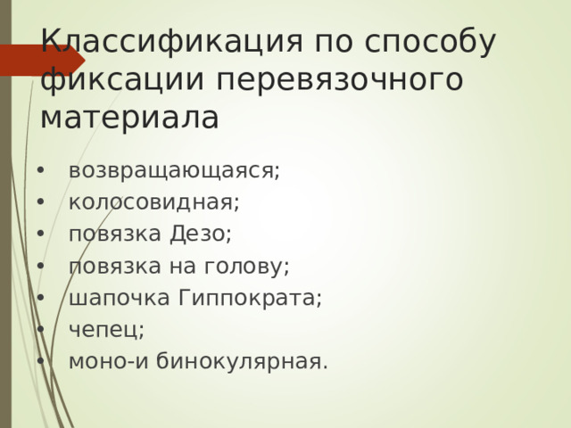 Классификация по способу фиксации перевязочного материала • возвращающаяся; • колосовидная; • повязка Дезо; • повязка на голову; • шапочка Гиппократа; • чепец; • моно-и бинокулярная.
