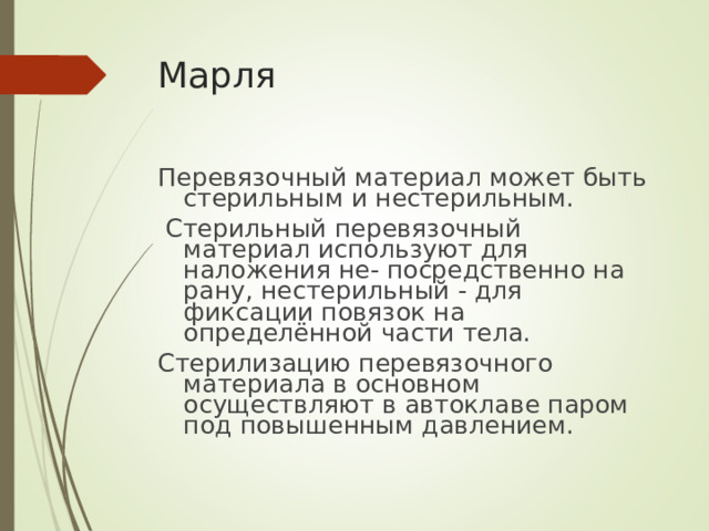 Марля Перевязочный материал может быть стерильным и нестерильным.  Стерильный перевязочный материал используют для наложения не- посредственно на рану, нестерильный - для фиксации повязок на определённой части тела. Стерилизацию перевязочного материала в основном осуществляют в автоклаве паром под повышенным давлением.