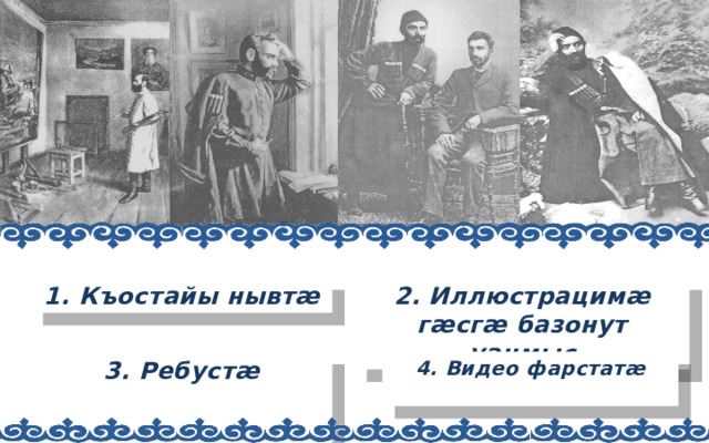 2. Иллюстрацимæ гæсгæ базонут уацмыс Къостайы нывтæ 4. Видео фарстатæ 3. Ребустæ