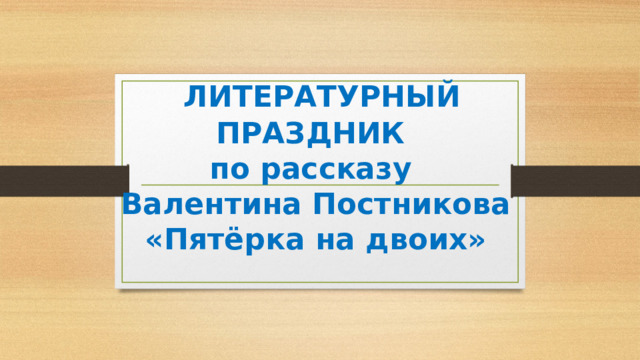 ЛИТЕРАТУРНЫЙ ПРАЗДНИК  по рассказу  Валентина Постникова «Пятёрка на двоих»