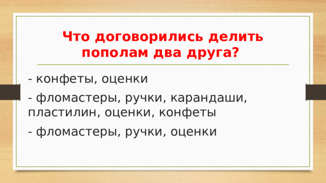 Что договорились делить пополам два друга? - конфеты, оценки - фломастеры, ручки, карандаши, пластилин, оценки, конфеты - фломастеры, ручки, оценки