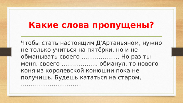 Какие слова пропущены? Чтобы стать настоящим Д'Артаньяном, нужно не только учиться на пятёрки, но и не обманывать своего ……………….. Но раз ты меня, своего ………………. обманул, то нового коня из королевской конюшни пока не получишь. Будешь кататься на старом, …………………………..