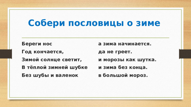 Собери пословицы о зиме Береги нос а зима начинается. Год кончается, да не греет. Зимой солнце светит, и морозы как шутка. В тёплой зимней шубке и зима без конца. Без шубы и валенок в большой мороз.