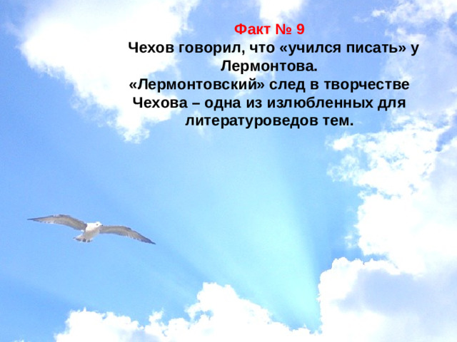 Факт № 9   Чехов говорил, что «учился писать» у Лермонтова. «Лермонтовский» след в творчестве Чехова – одна из излюбленных для литературоведов тем.