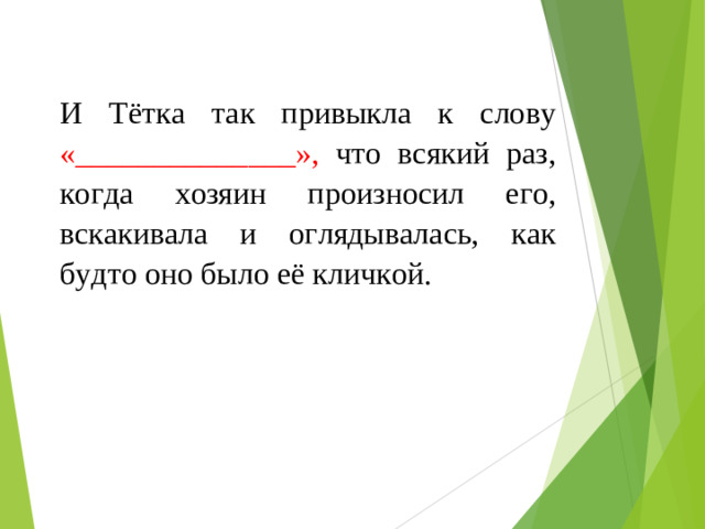 И Тётка так привыкла к слову «______________», что всякий раз, когда хозяин произносил его, вскакивала и оглядывалась, как будто оно было её кличкой.