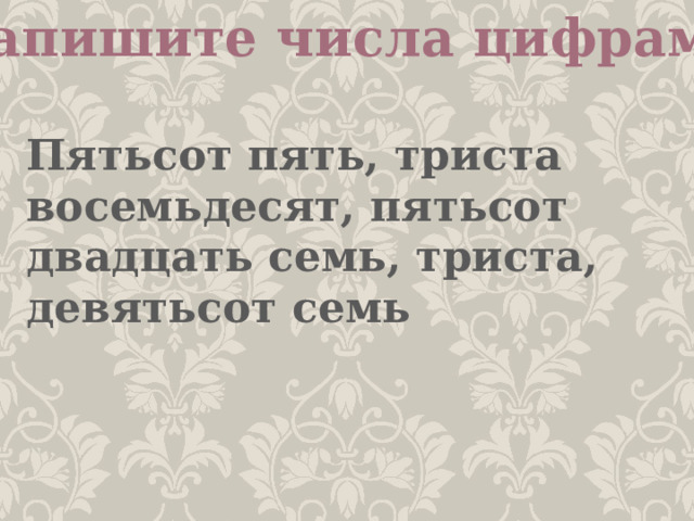 Запишите числа цифрами Пятьсот пять, триста восемьдесят, пятьсот двадцать семь, триста, девятьсот семь