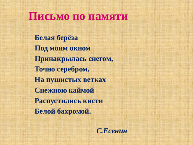 Письмо по памяти Белая берёза Под моим окном Принакрылась снегом, Точно серебром. На пушистых ветках Снежною каймой Распустились кисти Белой бахромой.   С.Есенин