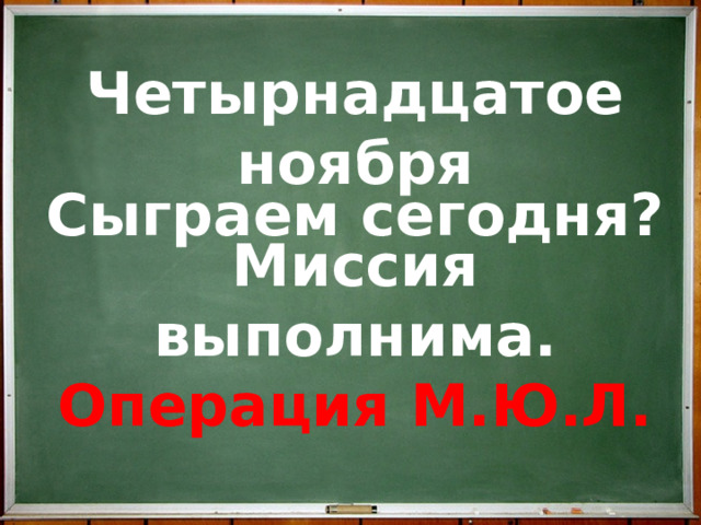 Четырнадцатое ноября Сыграем сегодня? Миссия выполнима. Операция М.Ю.Л.