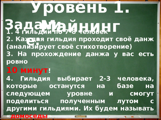 Уровень 1. Майнинг Задание: 1. 4 гильдии по 7-8 человек 2. Каждая гильдия проходит своё данж (анализирует своё стихотворение) 3. На прохождение данжа у вас есть ровно 10 минут ! 4. Гильдия выбирает 2-3 человека, которые останутся на базе на следующем уровне и смогут поделиться полученным лутом с другими гильдиями. Их будем называть « домоседы »