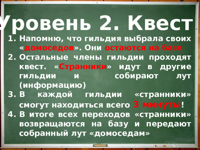 Уровень 2. Квест Напомню, что гильдия выбрала своих « домоседов ». Они остаются на базе Остальные члены гильдии проходят квест. « Странники » идут в другие гильдии и собирают лут (информацию) В каждой гильдии «странники» смогут находиться всего 3 минуты ! В итоге всех переходов «странники» возвращаются на базу и передают собранный лут «домоседам»