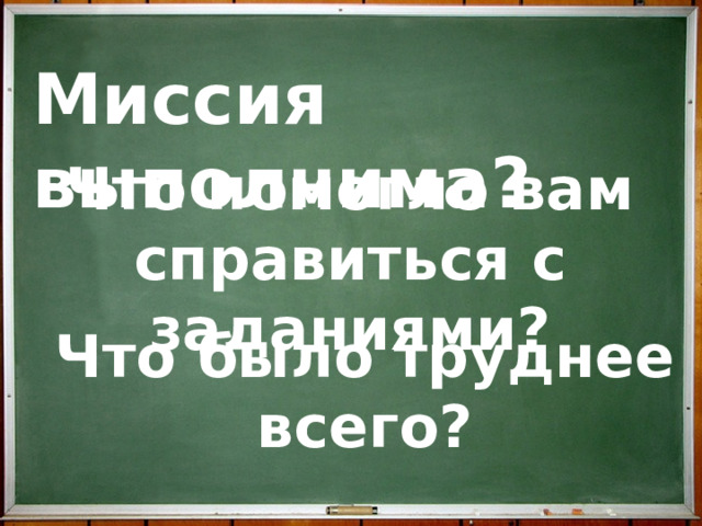 Миссия выполнима? Что помогло вам справиться с заданиями?  Что было труднее всего?